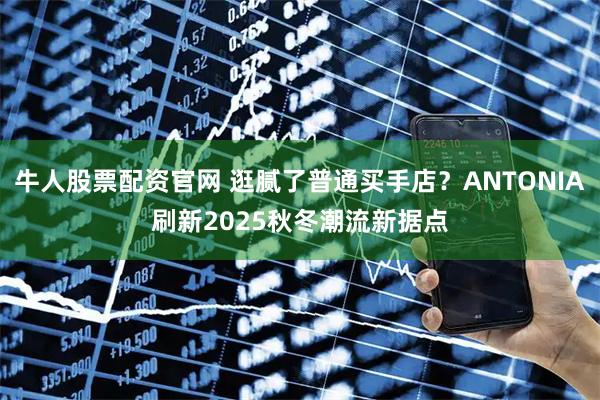 牛人股票配资官网 逛腻了普通买手店？ANTONIA刷新2025秋冬潮流新据点