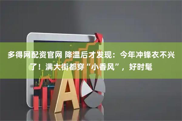 多得网配资官网 降温后才发现：今年冲锋衣不兴了！满大街都穿“小香风”，好时髦