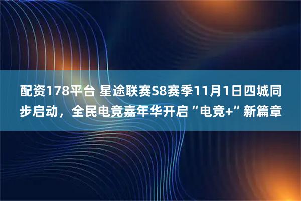 配资178平台 星途联赛S8赛季11月1日四城同步启动，全民电竞嘉年华开启“电竞+”新篇章