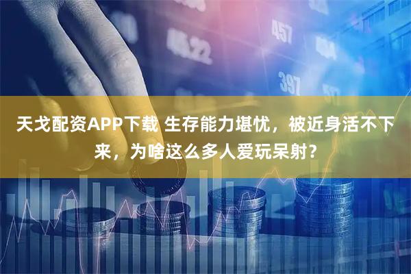 天戈配资APP下载 生存能力堪忧，被近身活不下来，为啥这么多人爱玩呆射？