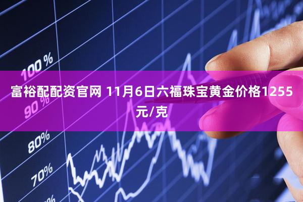 富裕配配资官网 11月6日六福珠宝黄金价格1255元/克
