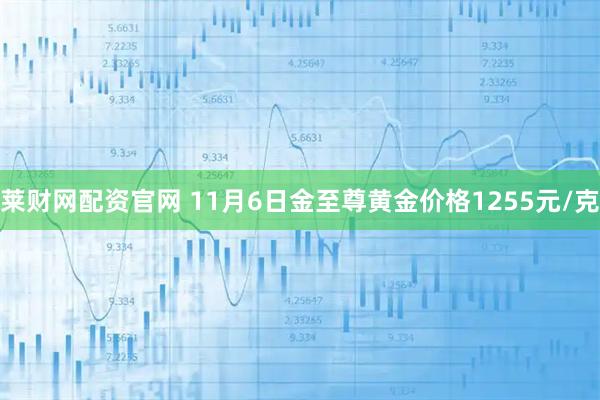 莱财网配资官网 11月6日金至尊黄金价格1255元/克