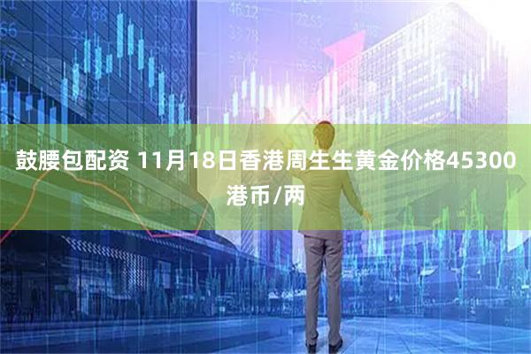 鼓腰包配资 11月18日香港周生生黄金价格45300港币/两