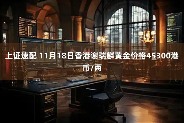 上证速配 11月18日香港谢瑞麟黄金价格45300港币/两