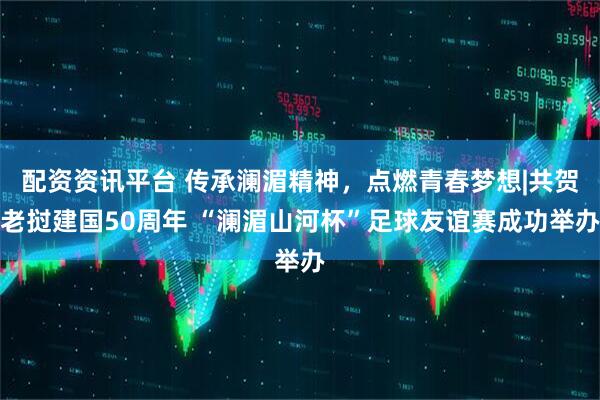 配资资讯平台 传承澜湄精神，点燃青春梦想|共贺老挝建国50周年 “澜湄山河杯”足球友谊赛成功举办