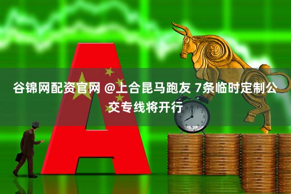 谷锦网配资官网 @上合昆马跑友 7条临时定制公交专线将开行