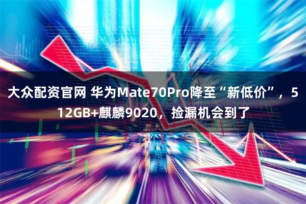 大众配资官网 华为Mate70Pro降至“新低价”，512GB+麒麟9020，捡漏机会到了