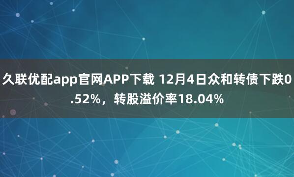 久联优配app官网APP下载 12月4日众和转债下跌0.52%，转股溢价率18.04%