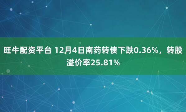 旺牛配资平台 12月4日南药转债下跌0.36%，转股溢价率25.81%