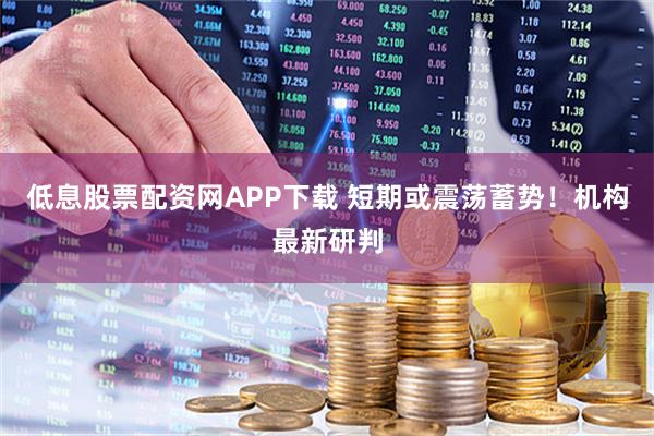 低息股票配资网APP下载 短期或震荡蓄势！机构最新研判