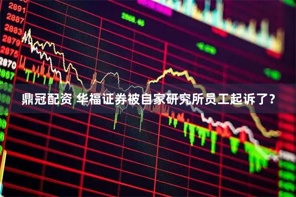 鼎冠配资 华福证券被自家研究所员工起诉了？