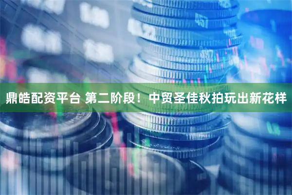 鼎皓配资平台 第二阶段！中贸圣佳秋拍玩出新花样