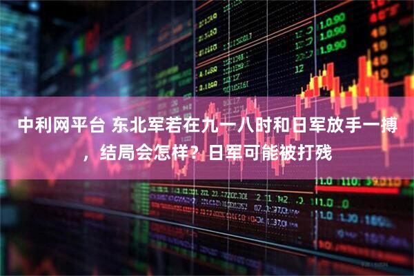 中利网平台 东北军若在九一八时和日军放手一搏，结局会怎样？日军可能被打残