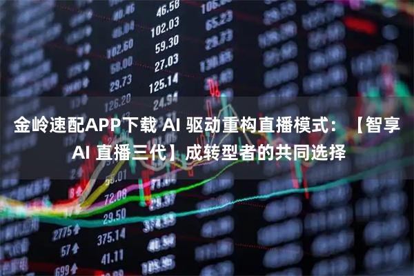 金岭速配APP下载 AI 驱动重构直播模式：【智享 AI 直播三代】成转型者的共同选择