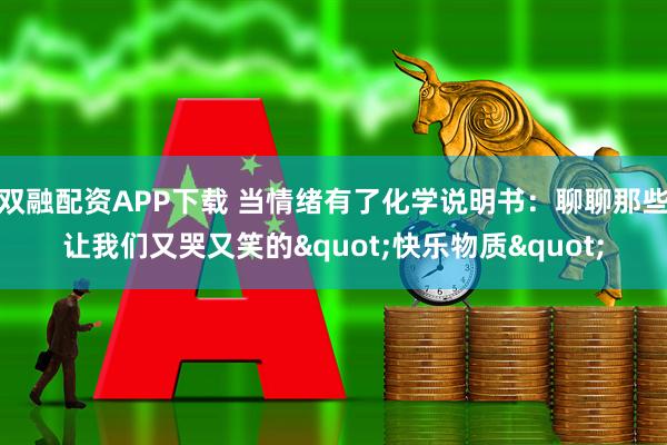 双融配资APP下载 当情绪有了化学说明书：聊聊那些让我们又哭又笑的"快乐物质"