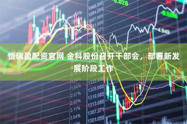 恒瑞盈配资官网 金科股份召开干部会，部署新发展阶段工作