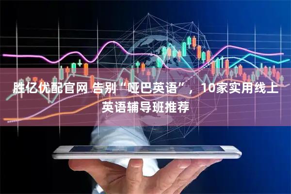 胜亿优配官网 告别“哑巴英语”，10家实用线上英语辅导班推荐