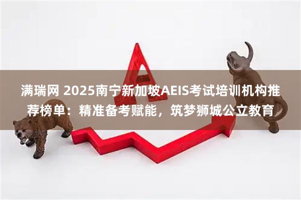满瑞网 2025南宁新加坡AEIS考试培训机构推荐榜单：精准备考赋能，筑梦狮城公立教育