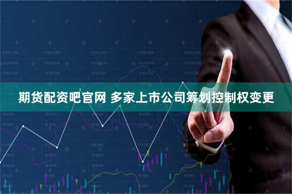 期货配资吧官网 多家上市公司筹划控制权变更