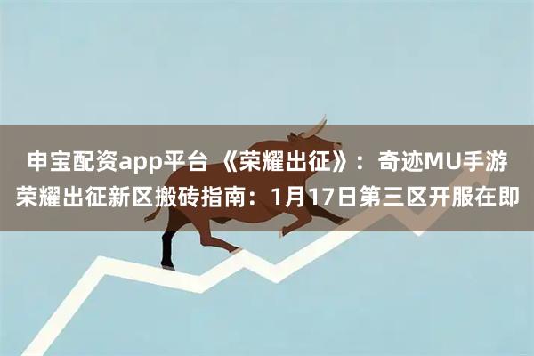 申宝配资app平台 《荣耀出征》：奇迹MU手游荣耀出征新区搬砖指南：1月17日第三区开服在即