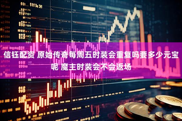 信钰配资 原始传奇每周五时装会重复吗要多少元宝呢 魔主时装会不会返场