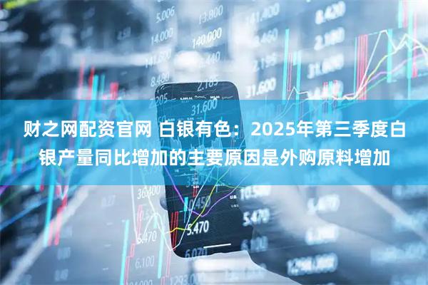 财之网配资官网 白银有色：2025年第三季度白银产量同比增加的主要原因是外购原料增加