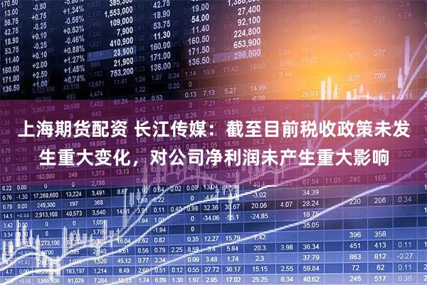 上海期货配资 长江传媒：截至目前税收政策未发生重大变化，对公司净利润未产生重大影响