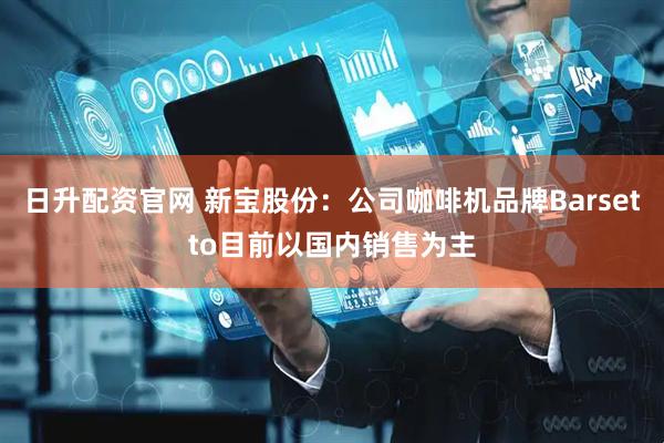 日升配资官网 新宝股份：公司咖啡机品牌Barsetto目前以国内销售为主