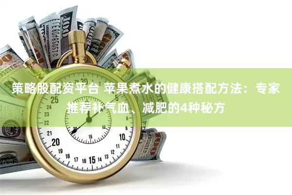 策略股配资平台 苹果煮水的健康搭配方法：专家推荐补气血、减肥的4种秘方