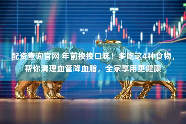 配资查询官网 年前换换口味！多吃这4种食物，帮你清理血管降血脂，全家享用更健康