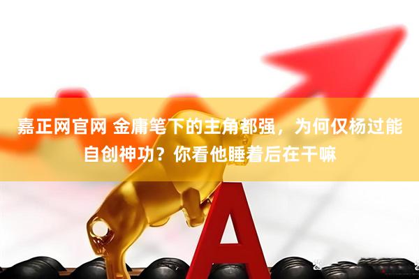 嘉正网官网 金庸笔下的主角都强，为何仅杨过能自创神功？你看他睡着后在干嘛