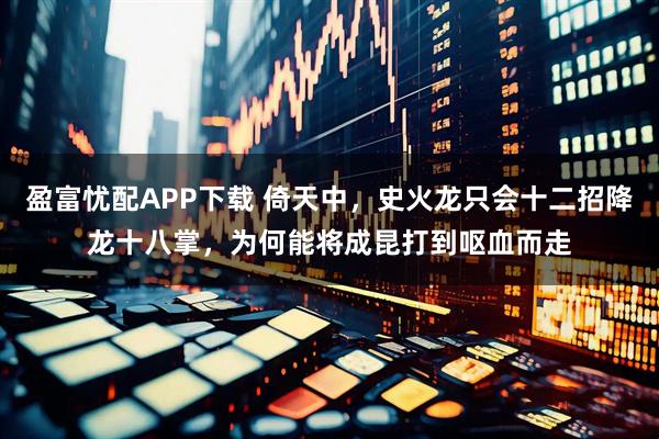 盈富忧配APP下载 倚天中，史火龙只会十二招降龙十八掌，为何能将成昆打到呕血而走