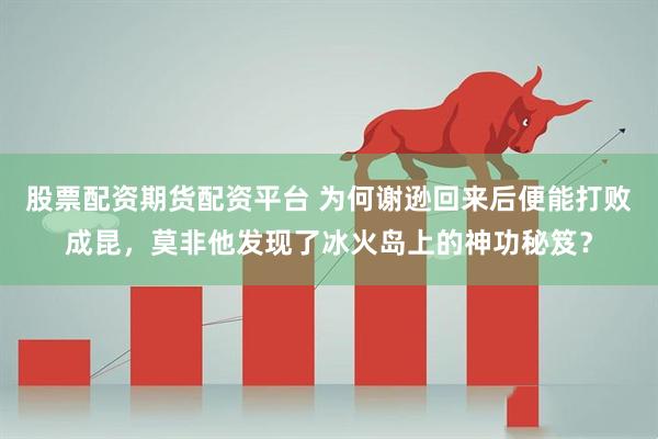 股票配资期货配资平台 为何谢逊回来后便能打败成昆，莫非他发现了冰火岛上的神功秘笈？