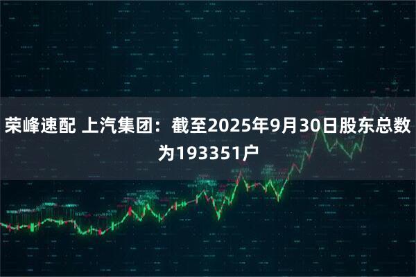 荣峰速配 上汽集团：截至2025年9月30日股东总数为193351户