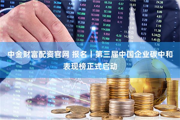 中金财富配资官网 报名丨第三届中国企业碳中和表现榜正式启动