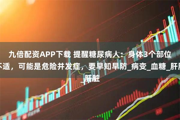 九倍配资APP下载 提醒糖尿病人：身体3个部位不适，可能是危险并发症，要早知早防_病变_血糖_肝脏
