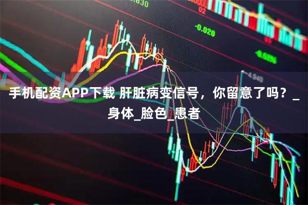 手机配资APP下载 肝脏病变信号，你留意了吗？_身体_脸色_患者