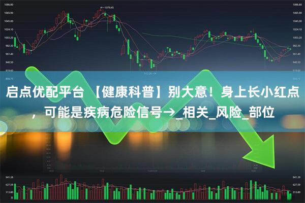 启点优配平台 【健康科普】别大意！身上长小红点，可能是疾病危险信号→_相关_风险_部位