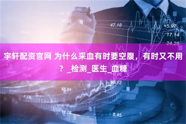 宇轩配资官网 为什么采血有时要空腹，有时又不用？_检测_医生_血糖