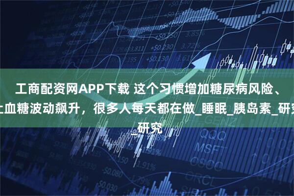 工商配资网APP下载 这个习惯增加糖尿病风险、让血糖波动飙升，很多人每天都在做_睡眠_胰岛素_研究