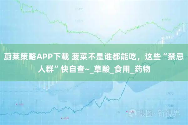 蔚莱策略APP下载 菠菜不是谁都能吃，这些“禁忌人群”快自查~_草酸_食用_药物