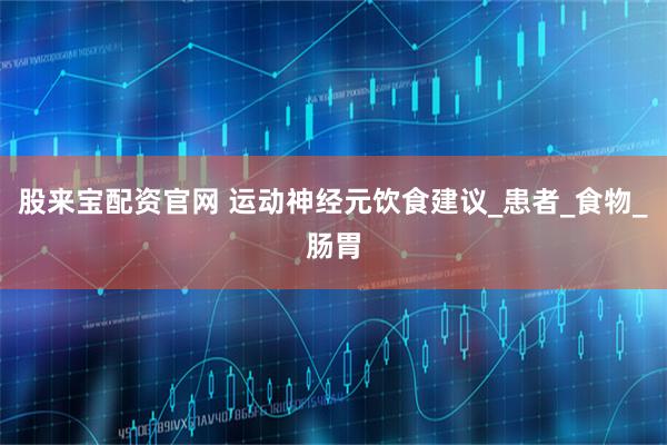 股来宝配资官网 运动神经元饮食建议_患者_食物_肠胃