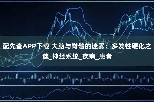 配先查APP下载 大脑与脊髓的迷雾：多发性硬化之谜_神经系统_疾病_患者