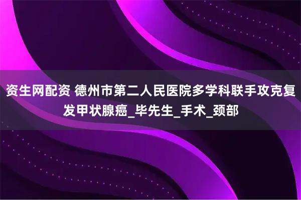 资生网配资 德州市第二人民医院多学科联手攻克复发甲状腺癌_毕先生_手术_颈部