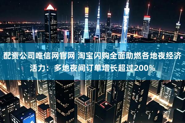 配资公司唯信网官网 淘宝闪购全面助燃各地夜经济活力：多地夜间订单增长超过200%