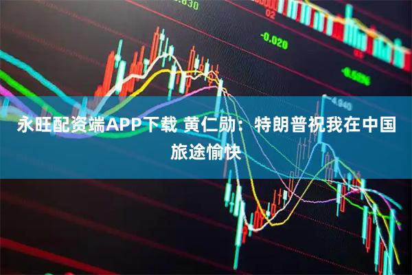 永旺配资端APP下载 黄仁勋：特朗普祝我在中国旅途愉快