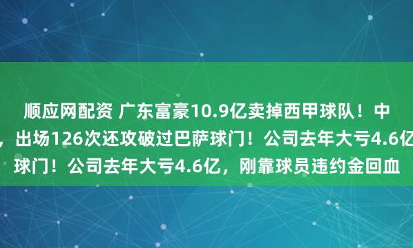 顺应网配资 广东富豪10.9亿卖掉西甲球队！中国球星武磊曾效力于此，出场126次还攻破过巴萨球门！公司去年大亏4.6亿，刚靠球员违约金回血