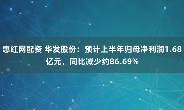 惠红网配资 华发股份：预计上半年归母净利润1.68亿元，同比减少约86.69%