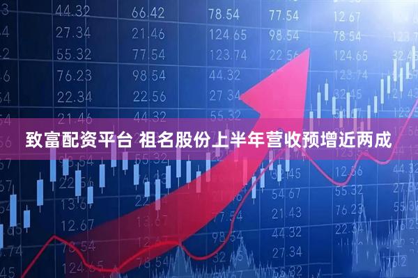 致富配资平台 祖名股份上半年营收预增近两成
