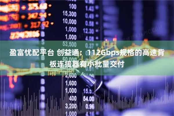 盈富忧配平台 创益通：112Gbps规格的高速背板连接器有小批量交付